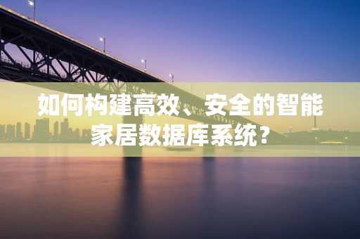 如何构建高效、安全的智能家居数据库系统？