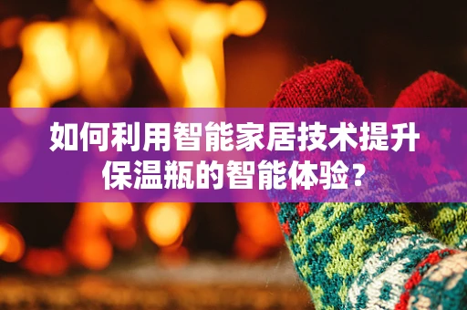 如何利用智能家居技术提升保温瓶的智能体验？