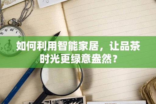 如何利用智能家居，让品茶时光更绿意盎然？