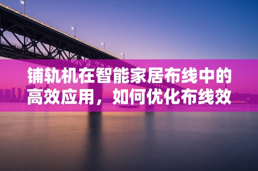 铺轨机在智能家居布线中的高效应用，如何优化布线效率与成本？