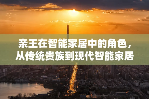 亲王在智能家居中的角色，从传统贵族到现代智能家居的守护者？