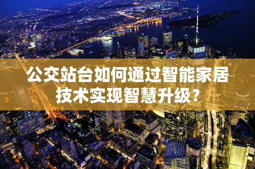公交站台如何通过智能家居技术实现智慧升级？