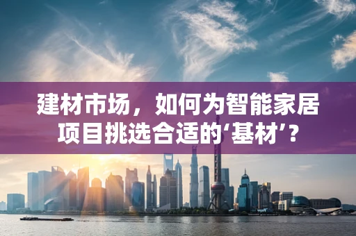 建材市场，如何为智能家居项目挑选合适的‘基材’？