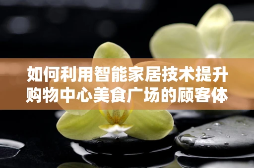 如何利用智能家居技术提升购物中心美食广场的顾客体验？