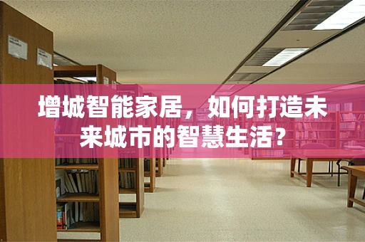 增城智能家居，如何打造未来城市的智慧生活？