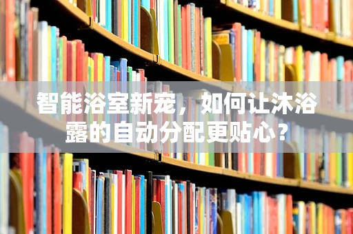 智能浴室新宠，如何让沐浴露的自动分配更贴心？
