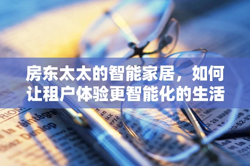 房东太太的智能家居，如何让租户体验更智能化的生活？
