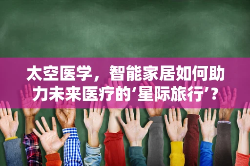 太空医学，智能家居如何助力未来医疗的‘星际旅行’？