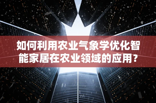如何利用农业气象学优化智能家居在农业领域的应用？