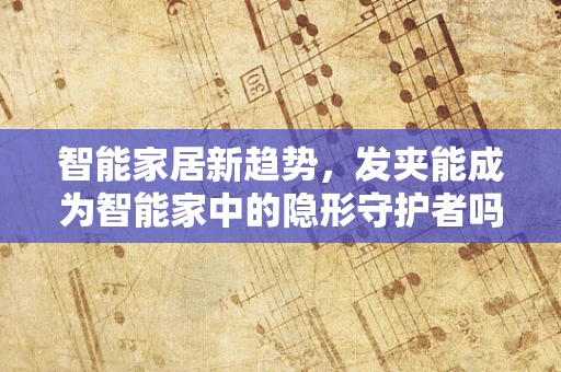 智能家居新趋势，发夹能成为智能家中的隐形守护者吗？