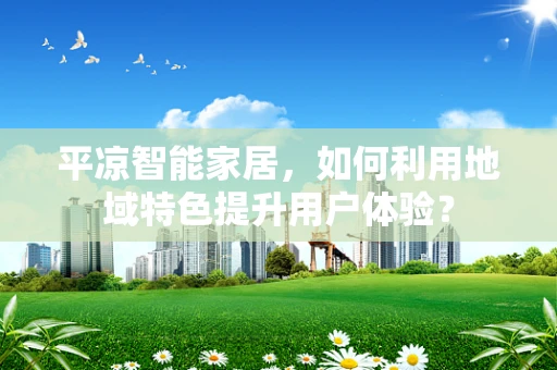 平凉智能家居，如何利用地域特色提升用户体验？