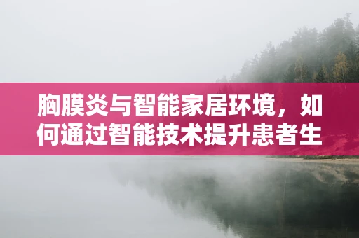 胸膜炎与智能家居环境，如何通过智能技术提升患者生活质量？