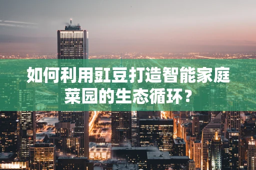 如何利用豇豆打造智能家庭菜园的生态循环？