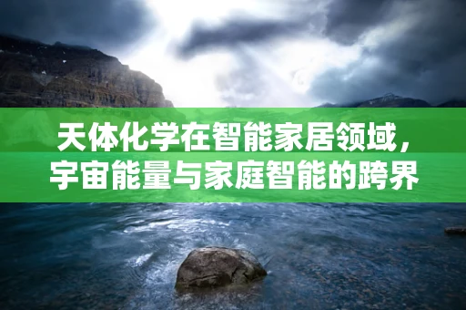 天体化学在智能家居领域，宇宙能量与家庭智能的跨界融合