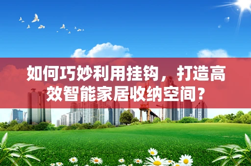 如何巧妙利用挂钩，打造高效智能家居收纳空间？