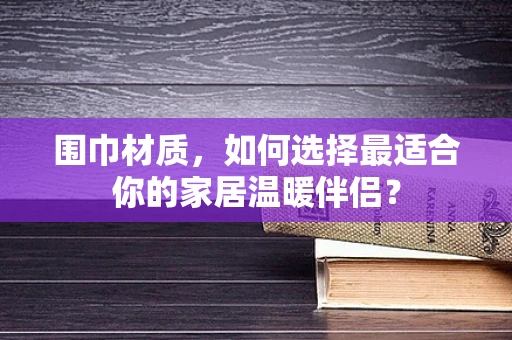 围巾材质，如何选择最适合你的家居温暖伴侣？