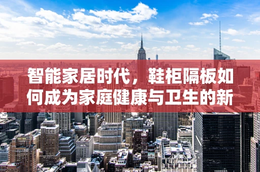 智能家居时代，鞋柜隔板如何成为家庭健康与卫生的新守护者？