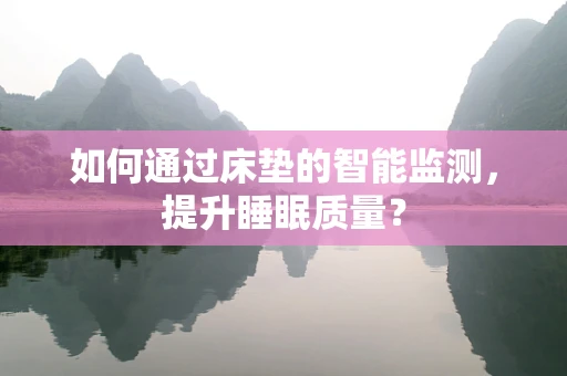 如何通过床垫的智能监测，提升睡眠质量？