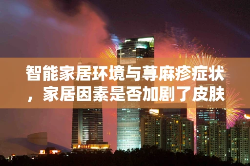 智能家居环境与荨麻疹症状，家居因素是否加剧了皮肤敏感？