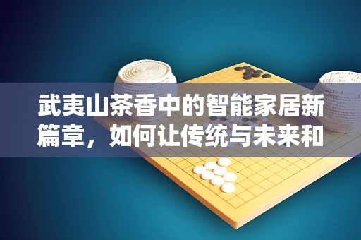 武夷山茶香中的智能家居新篇章，如何让传统与未来和谐共生？