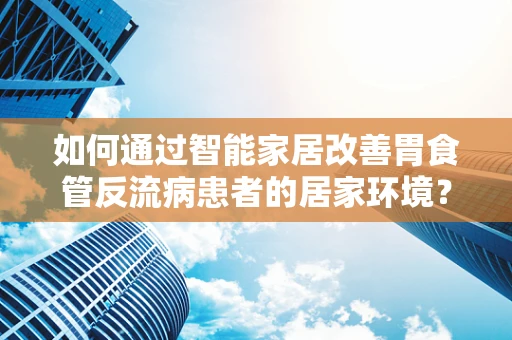 如何通过智能家居改善胃食管反流病患者的居家环境？