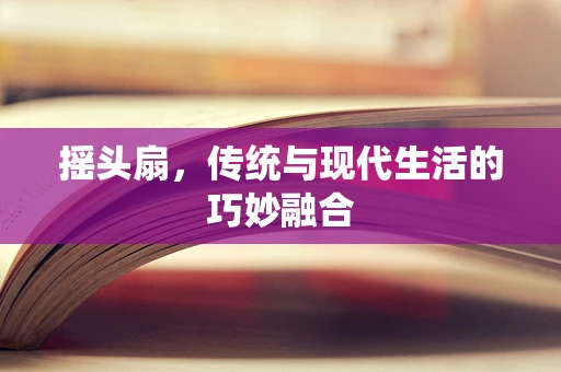 摇头扇，传统与现代生活的巧妙融合