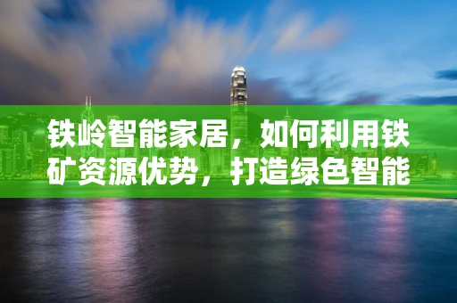 铁岭智能家居，如何利用铁矿资源优势，打造绿色智能的未来？