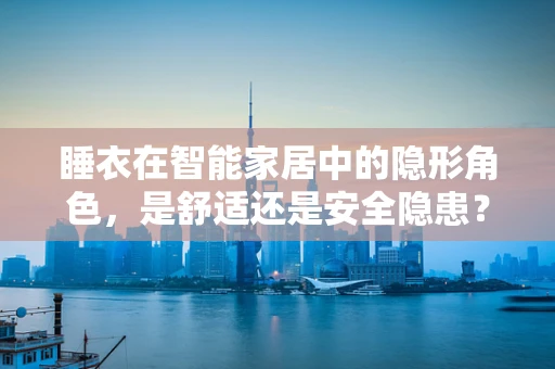 睡衣在智能家居中的隐形角色，是舒适还是安全隐患？