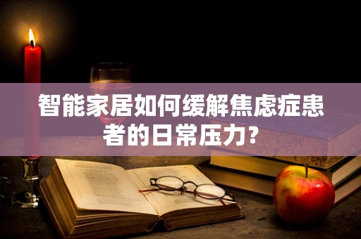 智能家居如何缓解焦虑症患者的日常压力？