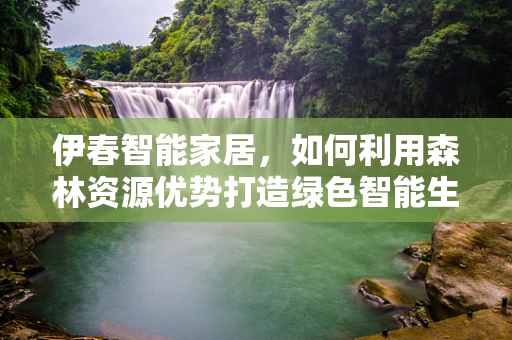 伊春智能家居，如何利用森林资源优势打造绿色智能生活？