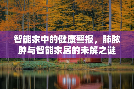 智能家中的健康警报，肺脓肿与智能家居的未解之谜