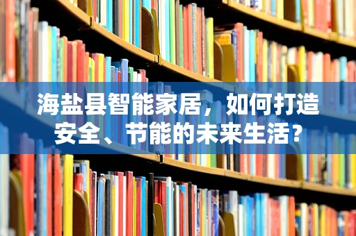 海盐县智能家居，如何打造安全、节能的未来生活？
