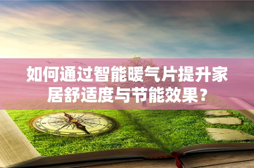 如何通过智能暖气片提升家居舒适度与节能效果？