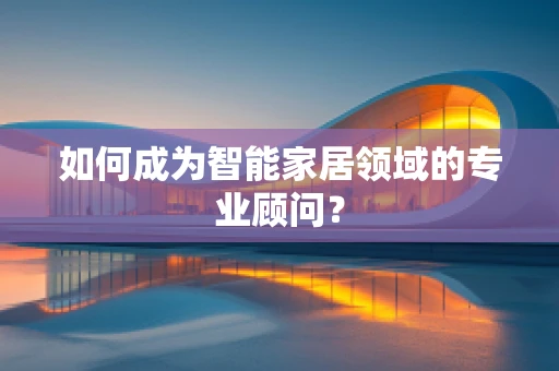 如何成为智能家居领域的专业顾问？
