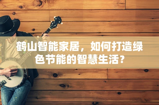 鹤山智能家居，如何打造绿色节能的智慧生活？