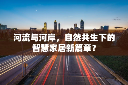 河流与河岸，自然共生下的智慧家居新篇章？