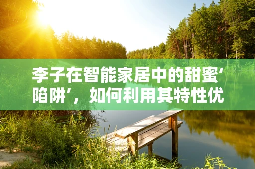李子在智能家居中的甜蜜‘陷阱’，如何利用其特性优化智能环境？