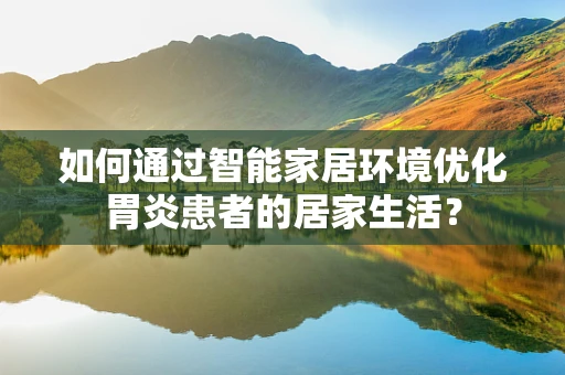 如何通过智能家居环境优化胃炎患者的居家生活？