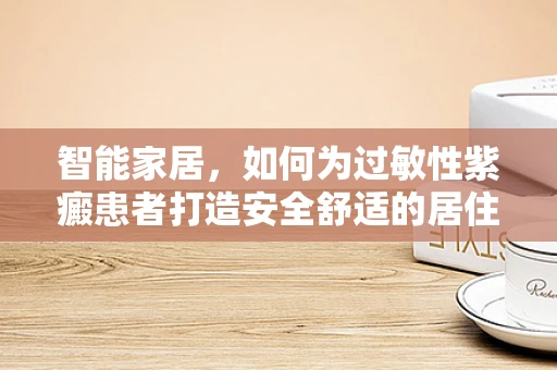 智能家居，如何为过敏性紫癜患者打造安全舒适的居住环境？