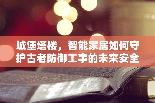 城堡塔楼，智能家居如何守护古老防御工事的未来安全？
