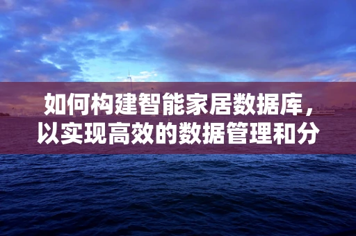 如何构建智能家居数据库，以实现高效的数据管理和分析？