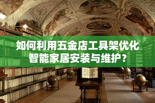 如何利用五金店工具架优化智能家居安装与维护？