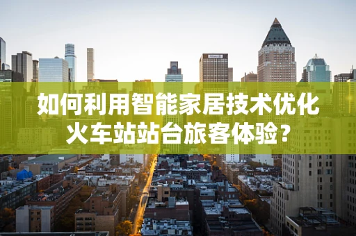 如何利用智能家居技术优化火车站站台旅客体验？