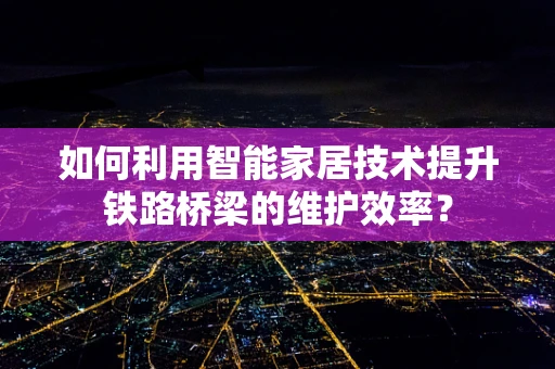 如何利用智能家居技术提升铁路桥梁的维护效率？