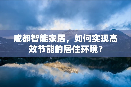 成都智能家居，如何实现高效节能的居住环境？