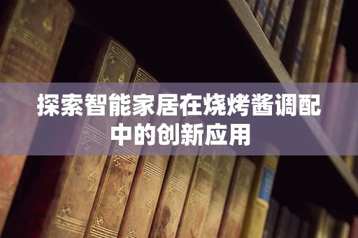 探索智能家居在烧烤酱调配中的创新应用