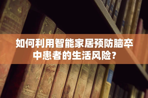如何利用智能家居预防脑卒中患者的生活风险？