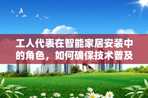 工人代表在智能家居安装中的角色，如何确保技术普及与工人权益的平衡？