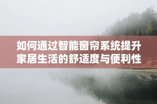 如何通过智能窗帘系统提升家居生活的舒适度与便利性？