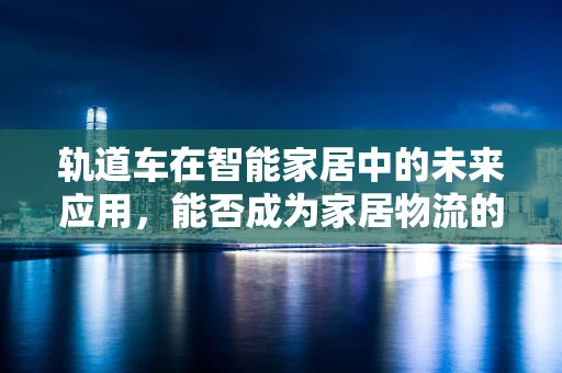 轨道车在智能家居中的未来应用，能否成为家居物流的新宠？